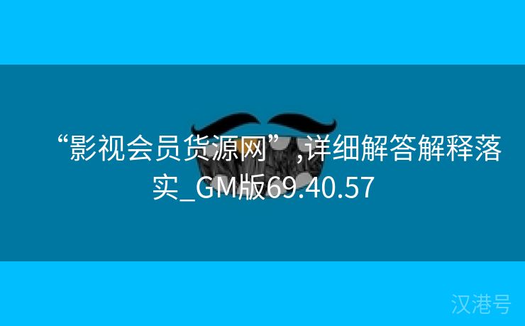 “影视会员货源网”,详细解答解释落实_GM版69.40.57