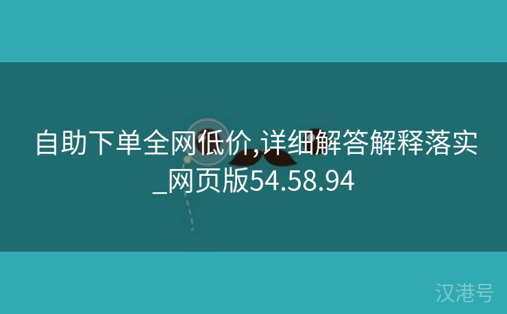 自助下单全网低价,详细解答解释落实_网页版54.58.94