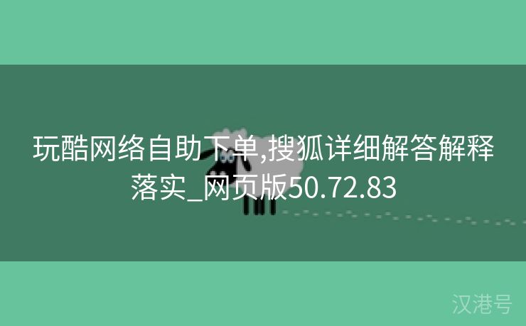 玩酷网络自助下单,搜狐详细解答解释落实_网页版50.72.83