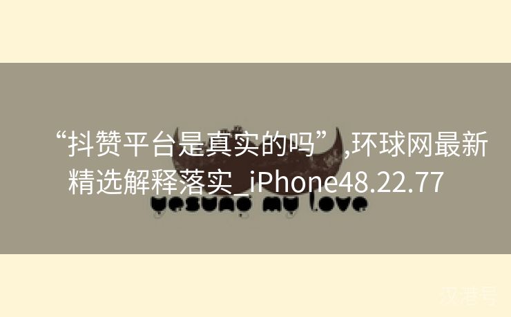 “抖赞平台是真实的吗”,环球网最新精选解释落实_iPhone48.22.77