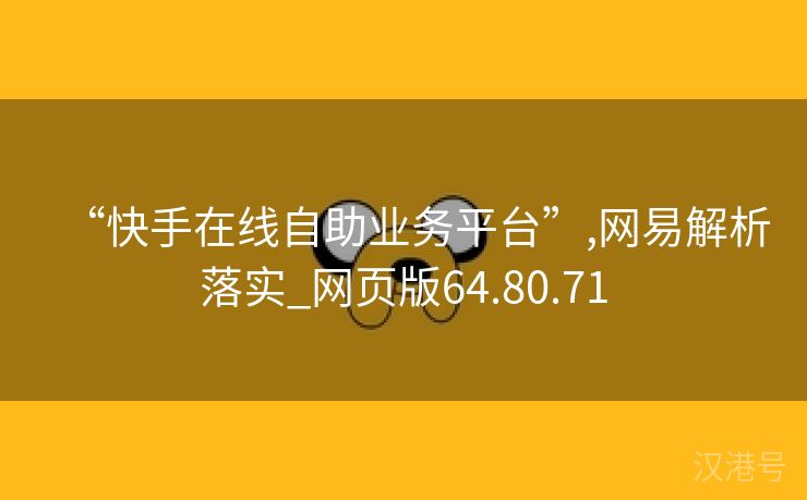 “快手在线自助业务平台”,网易解析落实_网页版64.80.71