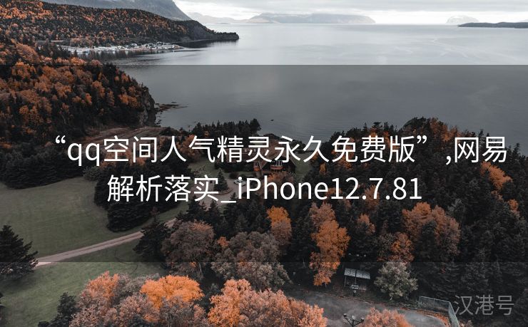 “qq空间人气精灵永久免费版”,网易解析落实_iPhone12.7.81