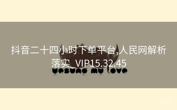 抖音二十四小时下单平台,人民网解析落实_VIP15.32.45