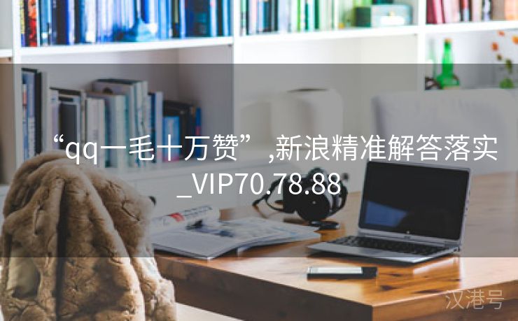 “qq一毛十万赞”,新浪精准解答落实_VIP70.78.88