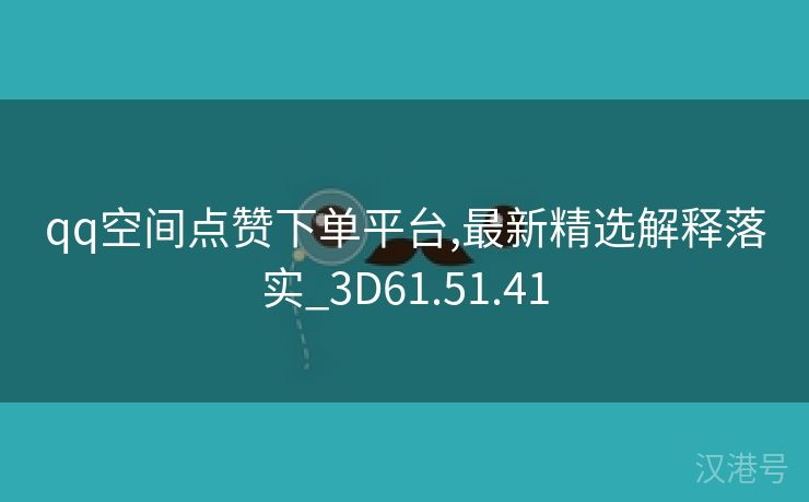 qq空间点赞下单平台,最新精选解释落实_3D61.51.41