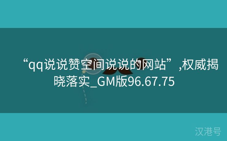 “qq说说赞空间说说的网站”,权威揭晓落实_GM版96.67.75