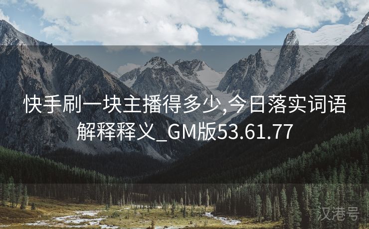 快手刷一块主播得多少,今日落实词语解释释义_GM版53.61.77