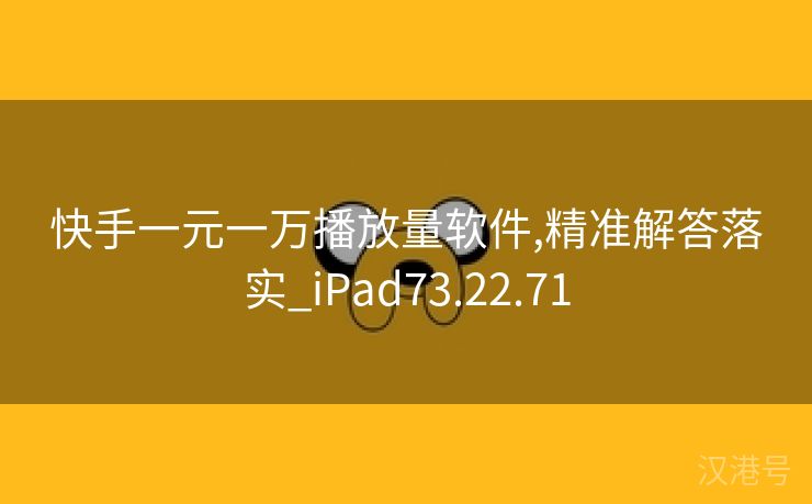 快手一元一万播放量软件,精准解答落实_iPad73.22.71