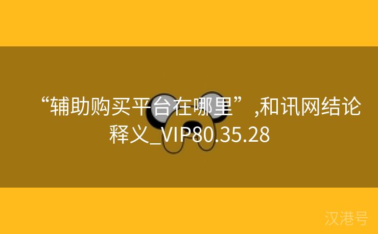 “辅助购买平台在哪里”,和讯网结论释义_VIP80.35.28