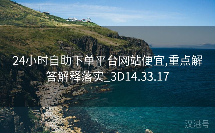 24小时自助下单平台网站便宜,重点解答解释落实_3D14.33.17