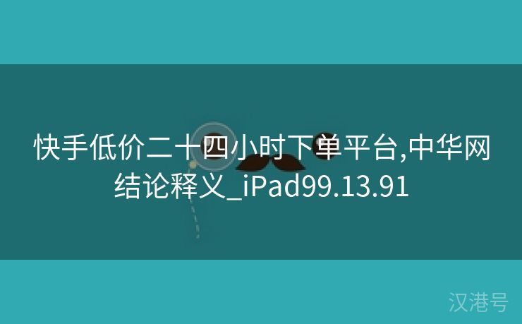 快手低价二十四小时下单平台,中华网结论释义_iPad99.13.91