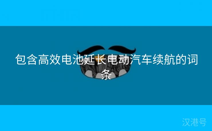 包含高效电池延长电动汽车续航的词条