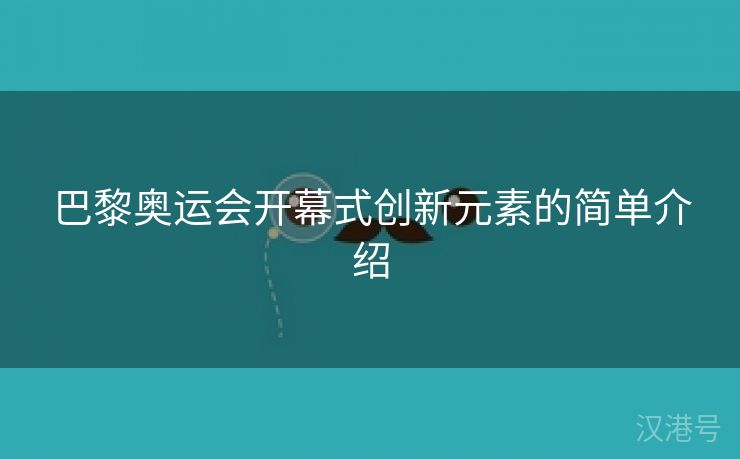 巴黎奥运会开幕式创新元素的简单介绍