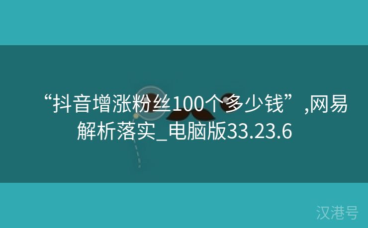 “抖音增涨粉丝100个多少钱”,网易解析落实_电脑版33.23.6