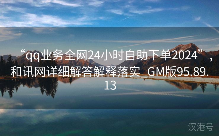 “qq业务全网24小时自助下单2024”,和讯网详细解答解释落实_GM版95.89.13