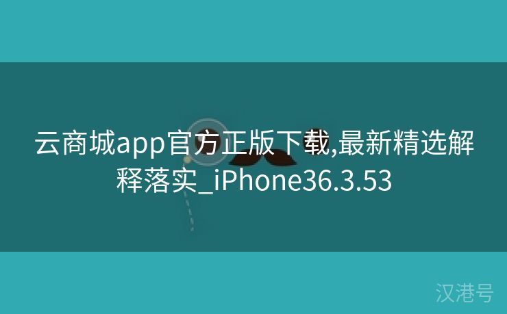 云商城app官方正版下载,最新精选解释落实_iPhone36.3.53