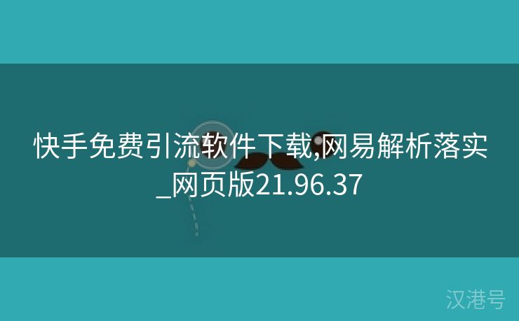 快手免费引流软件下载,网易解析落实_网页版21.96.37