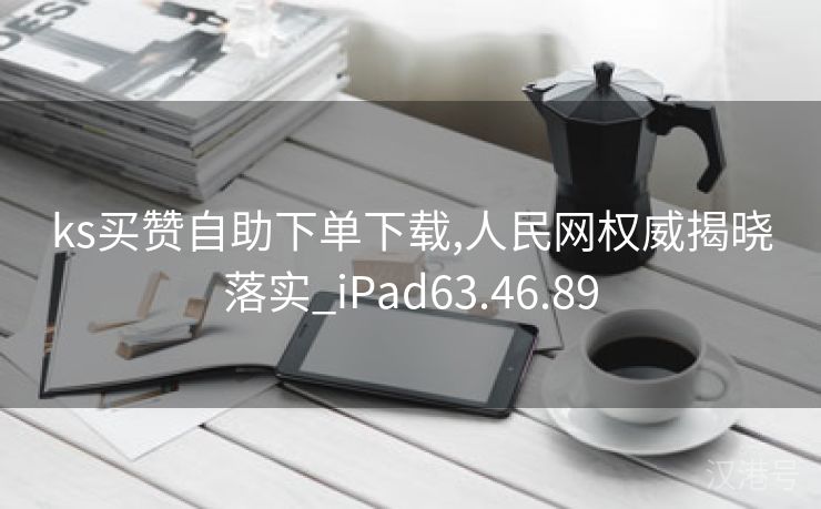 ks买赞自助下单下载,人民网权威揭晓落实_iPad63.46.89