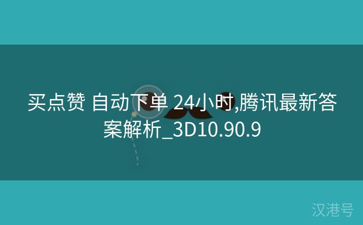 买点赞 自动下单 24小时,腾讯最新答案解析_3D10.90.9