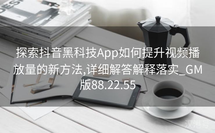 探索抖音黑科技App如何提升视频播放量的新方法,详细解答解释落实_GM版88.22.55