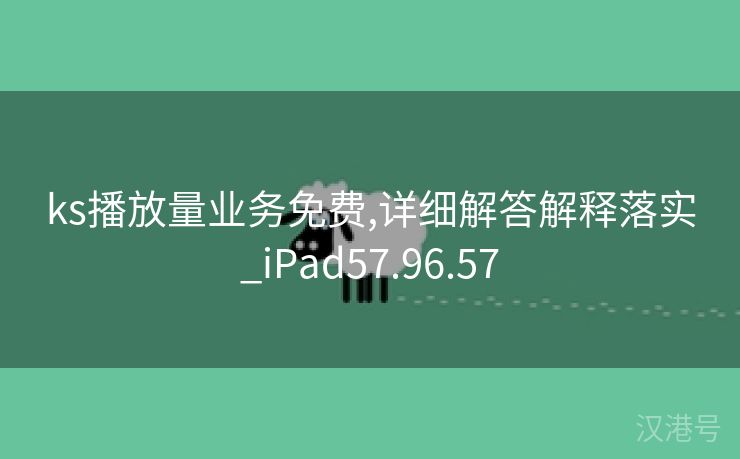 ks播放量业务免费,详细解答解释落实_iPad57.96.57