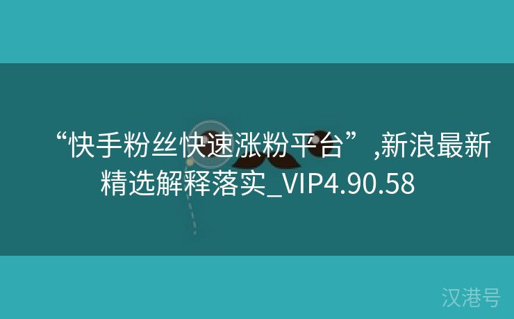 “快手粉丝快速涨粉平台”,新浪最新精选解释落实_VIP4.90.58