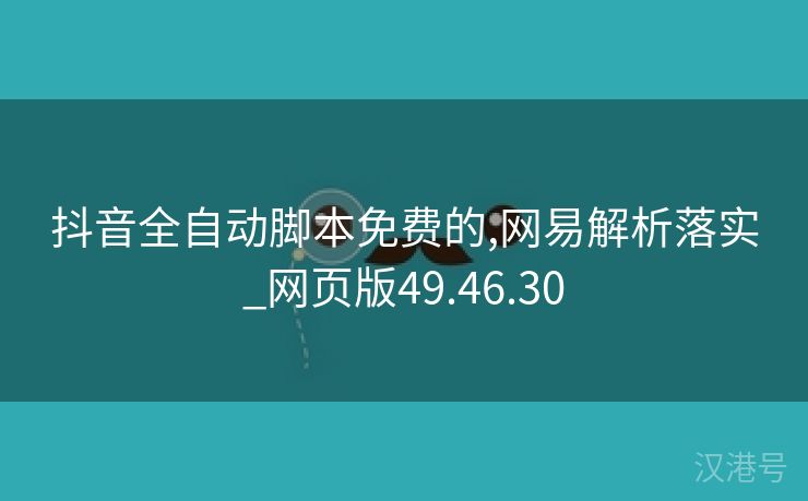 抖音全自动脚本免费的,网易解析落实_网页版49.46.30