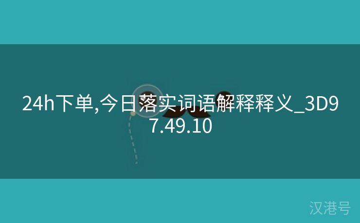 24h下单,今日落实词语解释释义_3D97.49.10