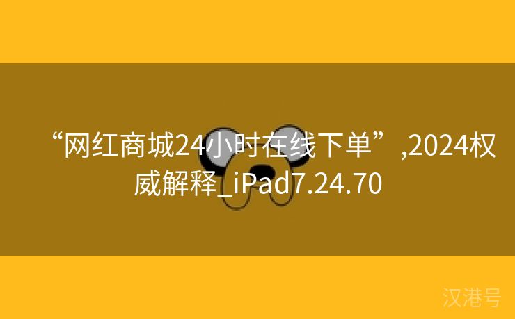 “网红商城24小时在线下单”,2024权威解释_iPad7.24.70