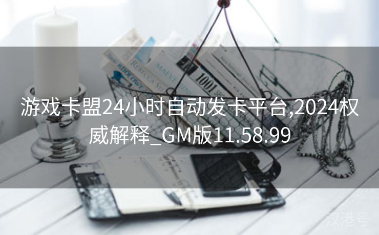 游戏卡盟24小时自动发卡平台,2024权威解释_GM版11.58.99