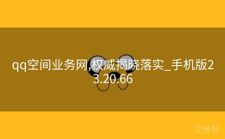 qq空间业务网,权威揭晓落实_手机版23.20.66