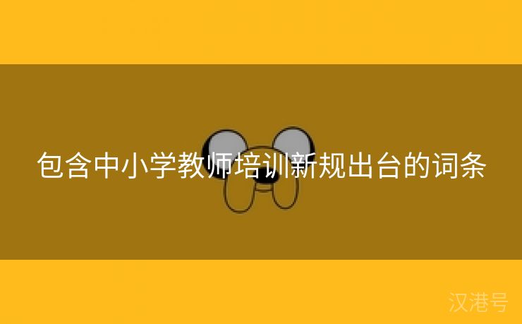 包含中小学教师培训新规出台的词条