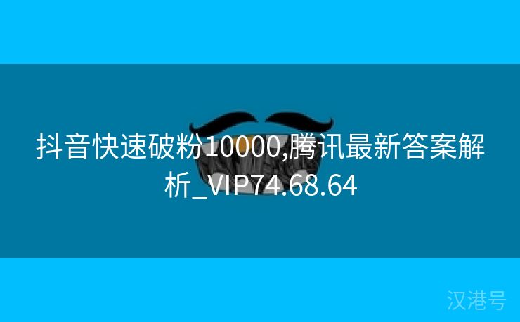 抖音快速破粉10000,腾讯最新答案解析_VIP74.68.64