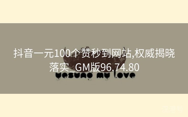 抖音一元100个赞秒到网站,权威揭晓落实_GM版96.74.80