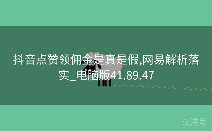 抖音点赞领佣金是真是假,网易解析落实_电脑版41.89.47