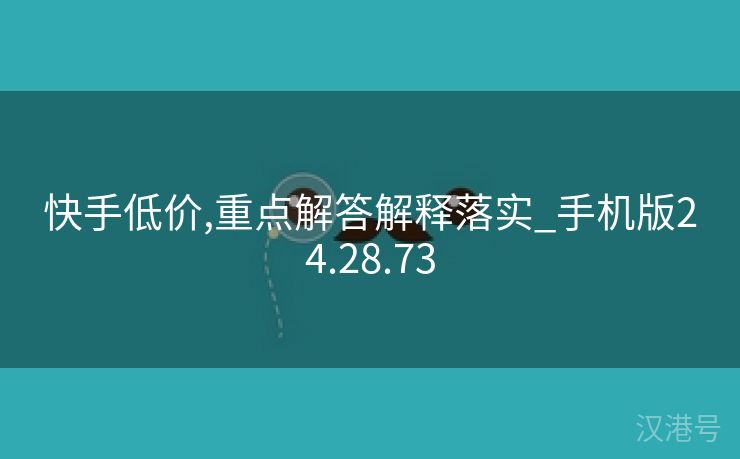 快手低价,重点解答解释落实_手机版24.28.73