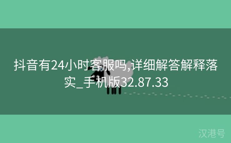 抖音有24小时客服吗,详细解答解释落实_手机版32.87.33