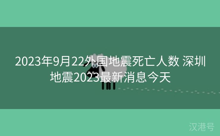 2023年9月22外国地震死亡人数 深圳地震2023最新消息今天