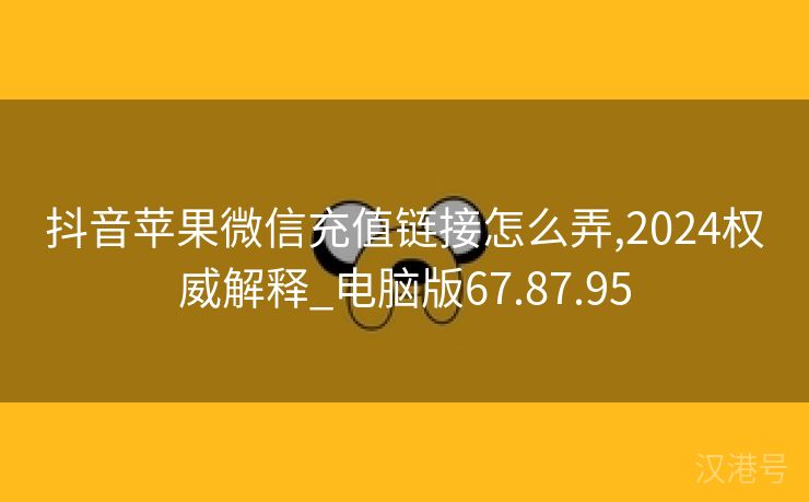 抖音苹果微信充值链接怎么弄,2024权威解释_电脑版67.87.95