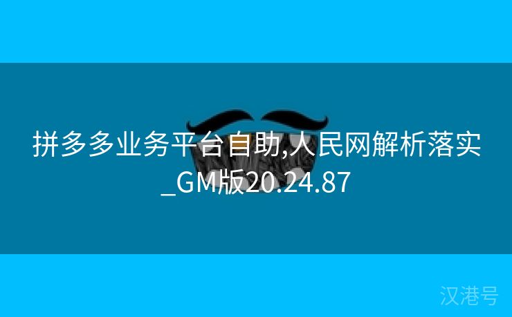 拼多多业务平台自助,人民网解析落实_GM版20.24.87