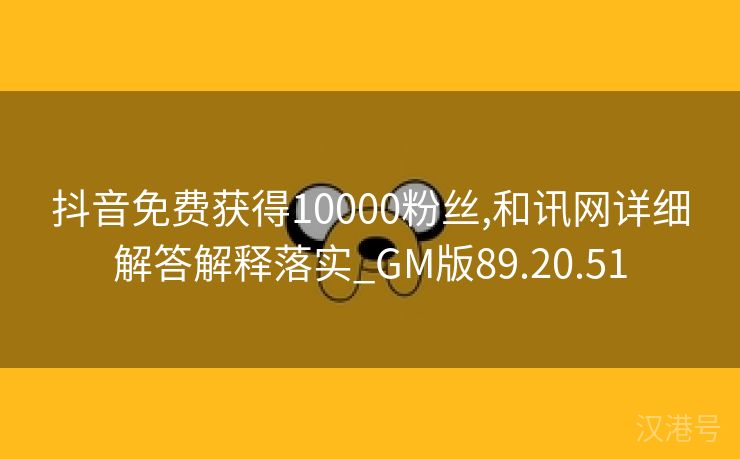 抖音免费获得10000粉丝,和讯网详细解答解释落实_GM版89.20.51