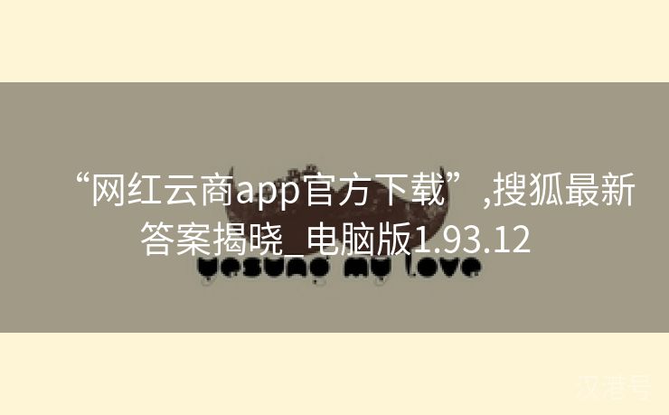 “网红云商app官方下载”,搜狐最新答案揭晓_电脑版1.93.12