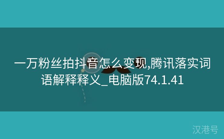 一万粉丝拍抖音怎么变现,腾讯落实词语解释释义_电脑版74.1.41