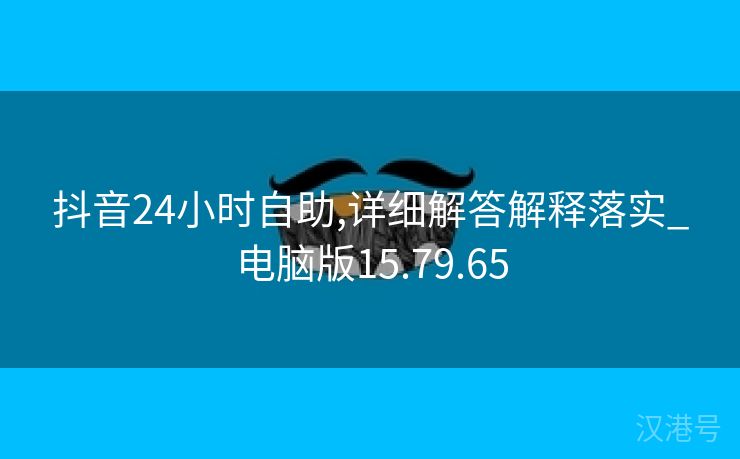 抖音24小时自助,详细解答解释落实_电脑版15.79.65