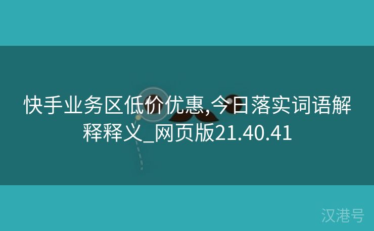 快手业务区低价优惠,今日落实词语解释释义_网页版21.40.41