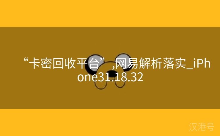 “卡密回收平台”,网易解析落实_iPhone31.18.32