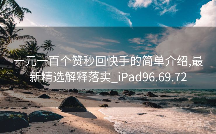 一元一百个赞秒回快手的简单介绍,最新精选解释落实_iPad96.69.72