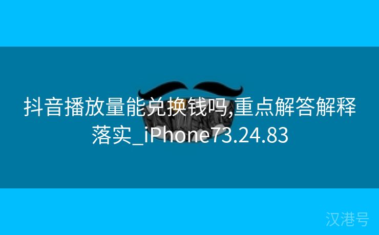 抖音播放量能兑换钱吗,重点解答解释落实_iPhone73.24.83