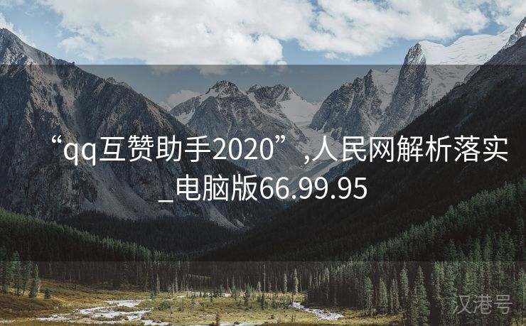 “qq互赞助手2020”,人民网解析落实_电脑版66.99.95