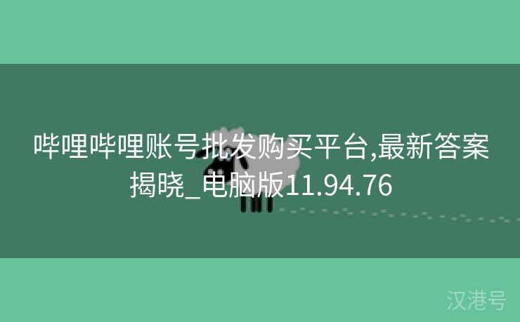 哔哩哔哩账号批发购买平台,最新答案揭晓_电脑版11.94.76